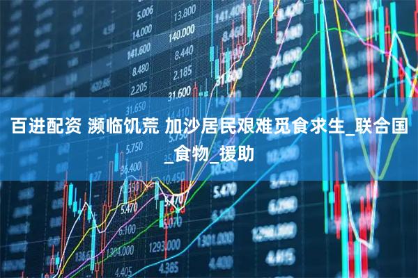 百进配资 濒临饥荒 加沙居民艰难觅食求生_联合国_食物_援助