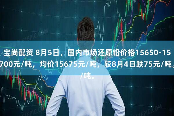 宝尚配资 8月5日，国内市场还原铅价格15650-15700元/吨，均价15675元/吨，较8月4日跌75元/吨。
