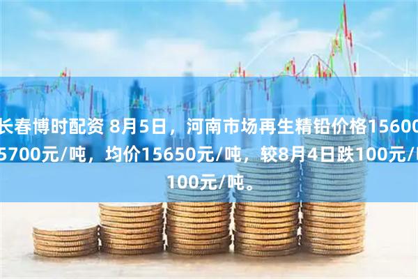 长春博时配资 8月5日，河南市场再生精铅价格15600-15700元/吨，均价15650元/吨，较8月4日跌100元/吨。