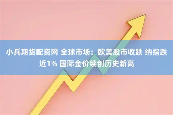 小兵期货配资网 全球市场：欧美股市收跌 纳指跌近1% 国际金价续创历史新高
