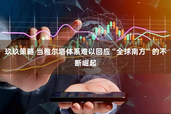 玖玖策略 当雅尔塔体系难以回应“全球南方”的不断崛起