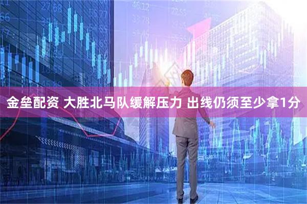 金垒配资 大胜北马队缓解压力 出线仍须至少拿1分