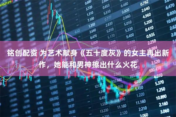 铭创配资 为艺术献身《五十度灰》的女主再出新作，她能和男神擦出什么火花
