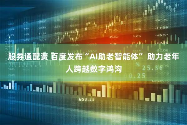 股券通配资 百度发布“AI助老智能体” 助力老年人跨越数字鸿沟
