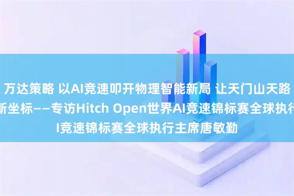 万达策略 以AI竞速叩开物理智能新局 让天门山天路成为全球创新坐标——专访Hitch Open世界AI竞速锦标赛全球执行主席唐敏勤