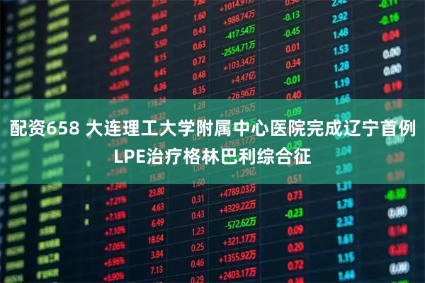 配资658 大连理工大学附属中心医院完成辽宁首例LPE治疗格林巴利综合征