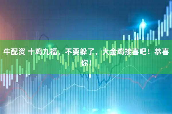 牛配资 十鸡九福，不要躲了，大金鸡接喜吧！恭喜你！