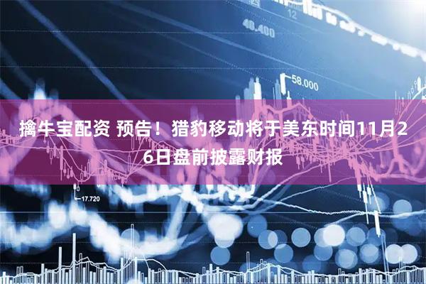 擒牛宝配资 预告！猎豹移动将于美东时间11月26日盘前披露财报