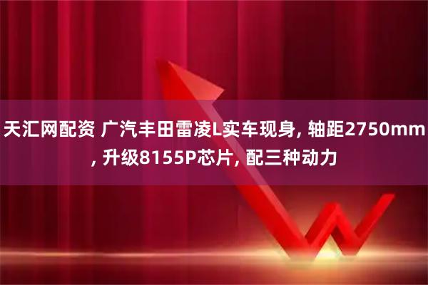 天汇网配资 广汽丰田雷凌L实车现身, 轴距2750mm, 升级8155P芯片, 配三种动力