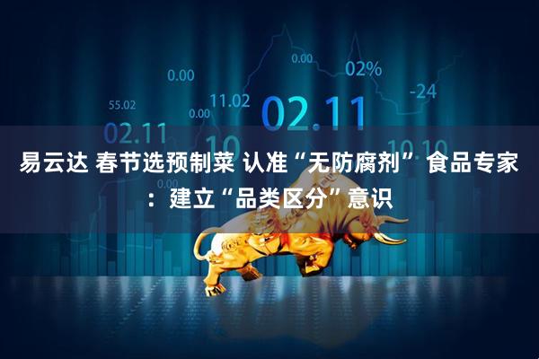 易云达 春节选预制菜 认准“无防腐剂” 食品专家：建立“品类区分”意识