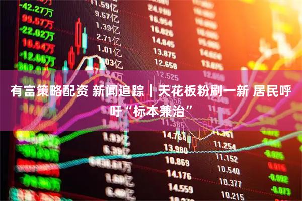 有富策略配资 新闻追踪｜天花板粉刷一新 居民呼吁“标本兼治”