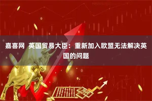 嘉喜网  英国贸易大臣：重新加入欧盟无法解决英国的问题